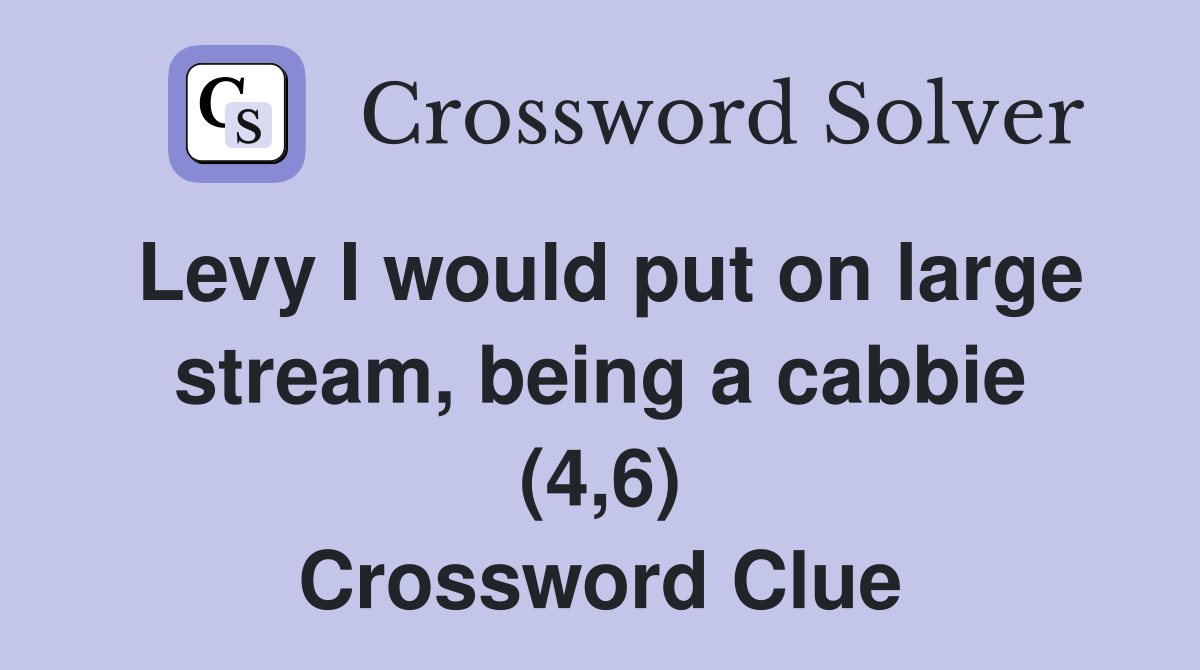 Levy I would put on large stream, being a cabbie (4,6) Crossword Clue